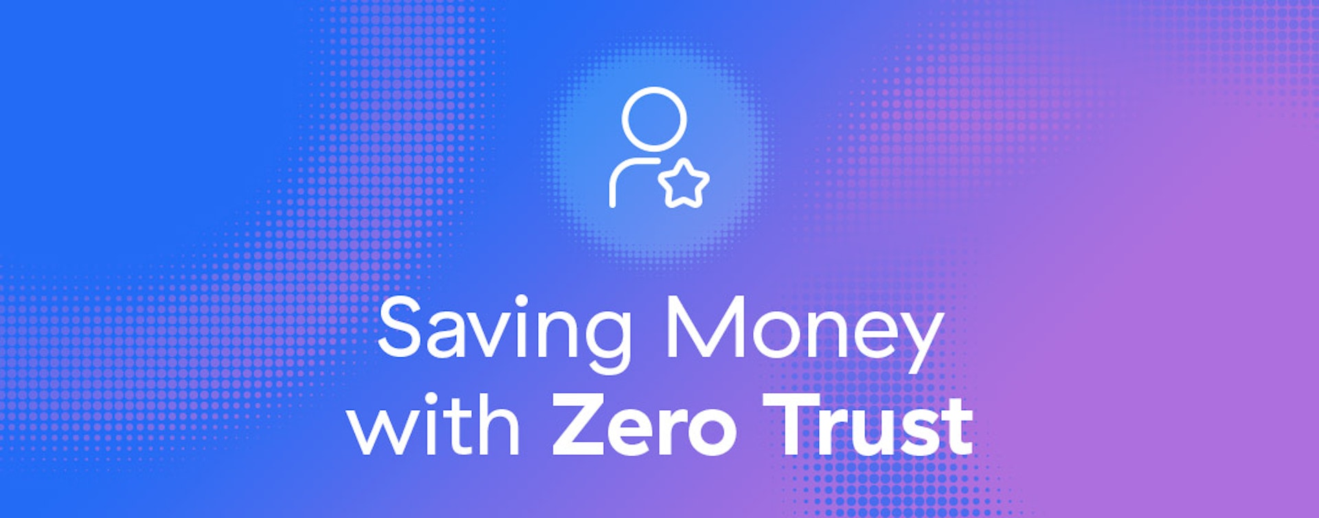 Saving Money with Zero Trust Part 5: Enhancing User Experiences